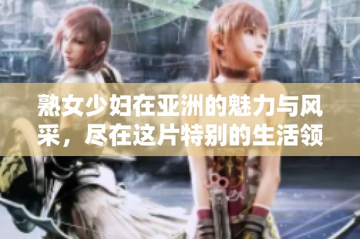 熟女少妇在亚洲的魅力与风采，尽在这片特别的生活领域中