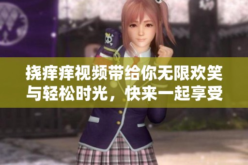 挠痒痒视频带给你无限欢笑与轻松时光，快来一起享受吧！