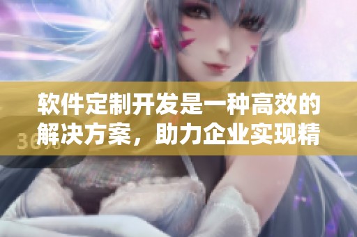 软件定制开发是一种高效的解决方案，助力企业实现精准需求管理与系统优化