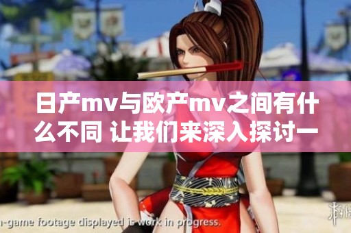 日产mv与欧产mv之间有什么不同 让我们来深入探讨一下这些区别