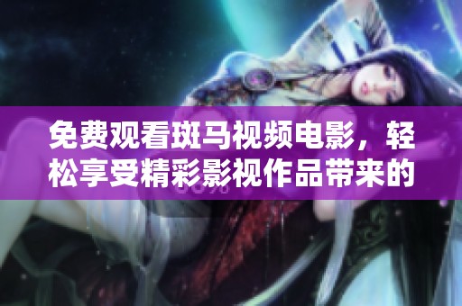 免费观看斑马视频电影，轻松享受精彩影视作品带来的乐趣
