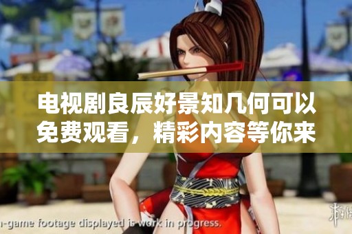 电视剧良辰好景知几何可以免费观看，精彩内容等你来探索！