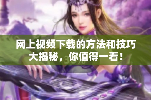 网上视频下载的方法和技巧大揭秘，你值得一看！