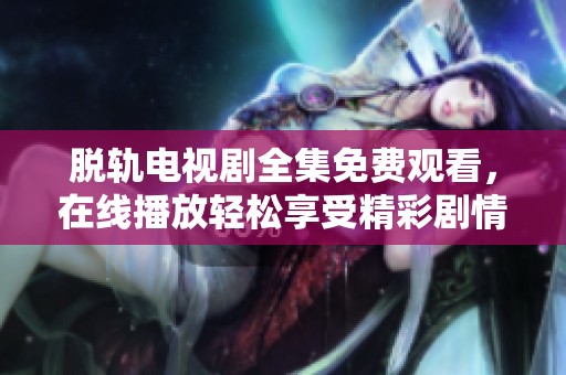 脱轨电视剧全集免费观看，在线播放轻松享受精彩剧情的全过程