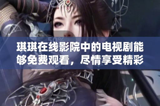 琪琪在线影院中的电视剧能够免费观看，尽情享受精彩的剧情与故事情节