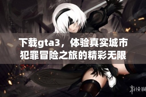 下载gta3，体验真实城市犯罪冒险之旅的精彩无限