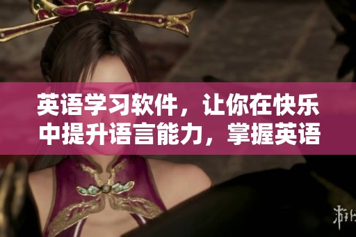 英语学习软件，让你在快乐中提升语言能力，掌握英语不再难！