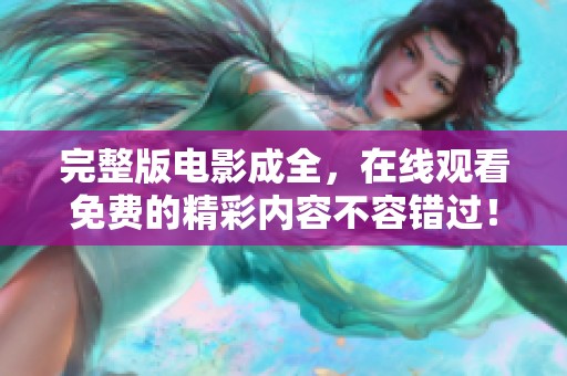 完整版电影成全，在线观看免费的精彩内容不容错过！