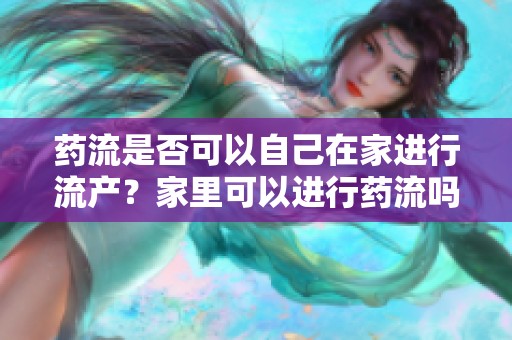 药流是否可以自己在家进行流产？家里可以进行药流吗？