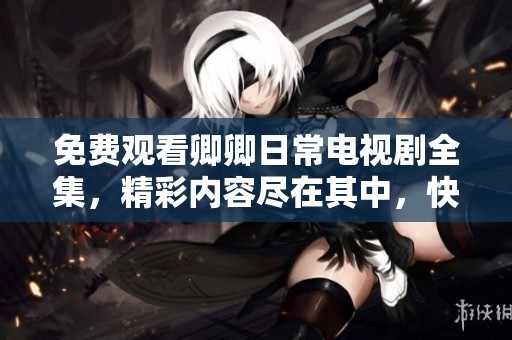 免费观看卿卿日常电视剧全集，精彩内容尽在其中，快来观看吧！