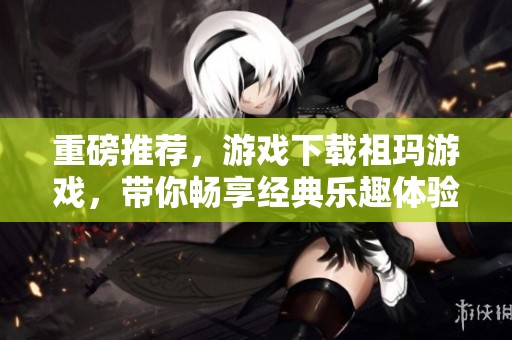 重磅推荐，游戏下载祖玛游戏，带你畅享经典乐趣体验！