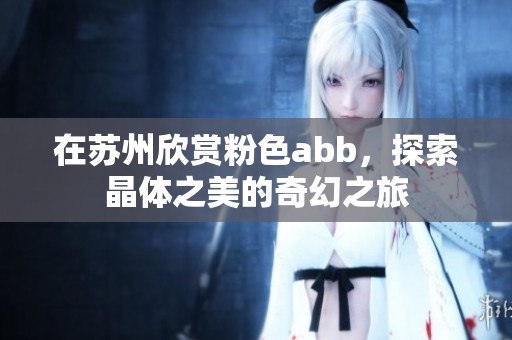 在苏州欣赏粉色abb，探索晶体之美的奇幻之旅