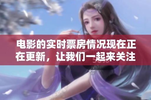 电影的实时票房情况现在正在更新，让我们一起来关注一下最新的动态吧