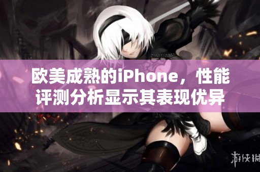 欧美成熟的iPhone，性能评测分析显示其表现优异