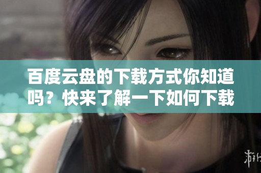 百度云盘的下载方式你知道吗？快来了解一下如何下载百度云盘内容！