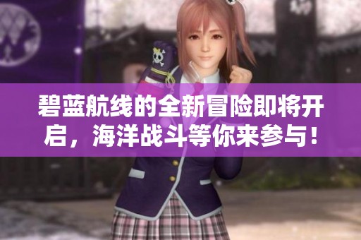 碧蓝航线的全新冒险即将开启，海洋战斗等你来参与！
