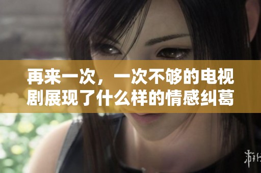 再来一次，一次不够的电视剧展现了什么样的情感纠葛与人生思考