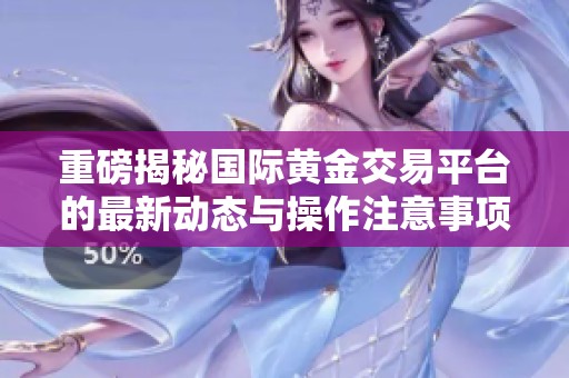 重磅揭秘国际黄金交易平台的最新动态与操作注意事项