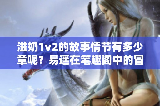 溢奶1v2的故事情节有多少章呢？易遥在笔趣阁中的冒险等你来探寻！