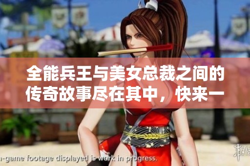 全能兵王与美女总裁之间的传奇故事尽在其中，快来一探究竟吧