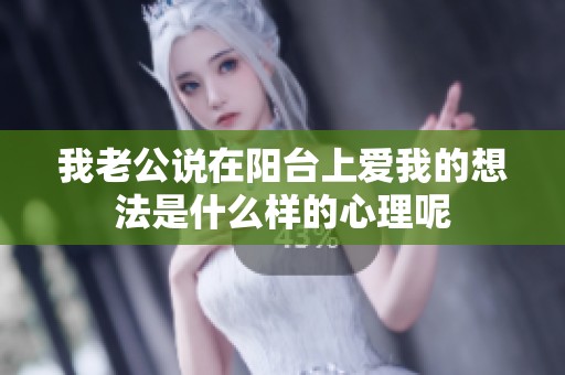 我老公说在阳台上爱我的想法是什么样的心理呢
