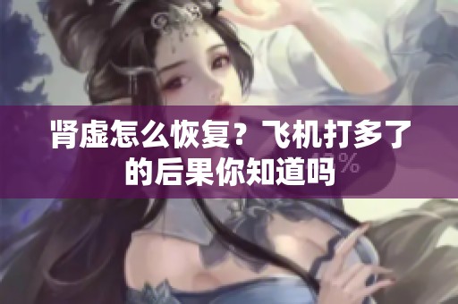 肾虚怎么恢复？飞机打多了的后果你知道吗