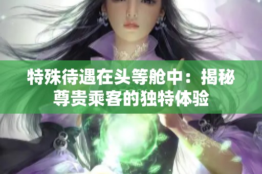 特殊待遇在头等舱中：揭秘尊贵乘客的独特体验