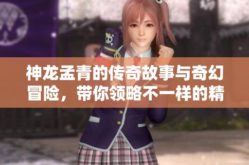 神龙孟青的传奇故事与奇幻冒险，带你领略不一样的精彩人生