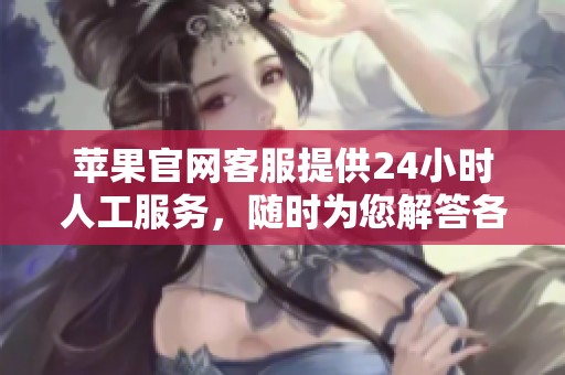 苹果官网客服提供24小时人工服务，随时为您解答各种疑问和问题