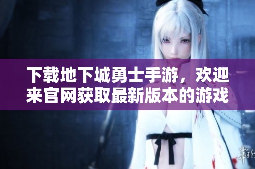 下载地下城勇士手游，欢迎来官网获取最新版本的游戏下载链接