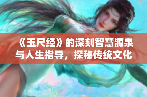 《玉尺经》的深刻智慧源泉与人生指导，探秘传统文化的魅力所在