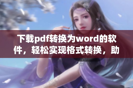 下载pdf转换为word的软件，轻松实现格式转换，助您办公便捷