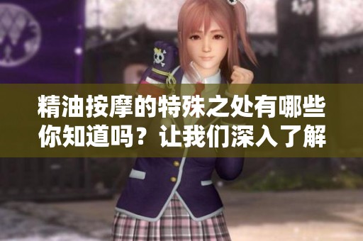 精油按摩的特殊之处有哪些你知道吗？让我们深入了解这一独特的体验