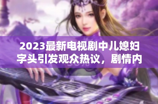 2023最新电视剧中儿媳妇字头引发观众热议，剧情内容令人期待。