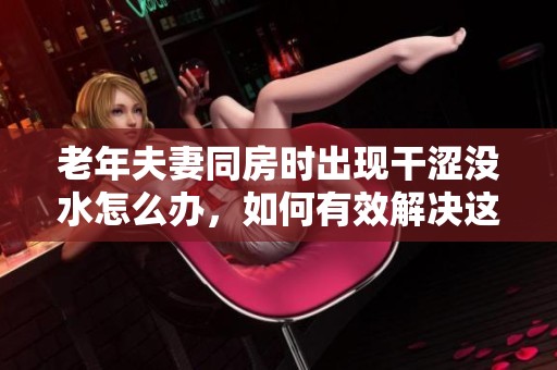 老年夫妻同房时出现干涩没水怎么办，如何有效解决这个问题