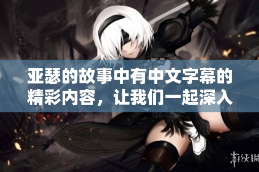 亚瑟的故事中有中文字幕的精彩内容，让我们一起深入了解。