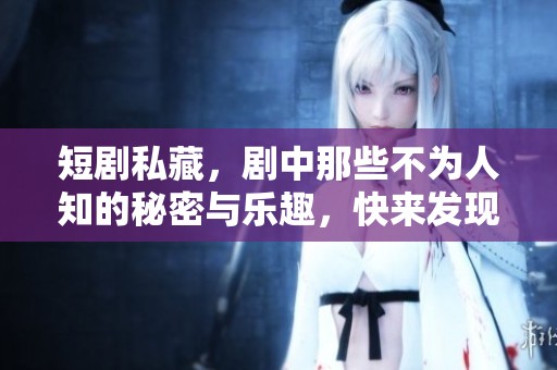 短剧私藏，剧中那些不为人知的秘密与乐趣，快来发现吧！
