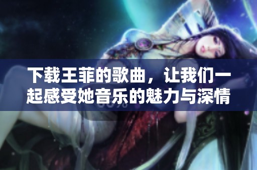 下载王菲的歌曲，让我们一起感受她音乐的魅力与深情
