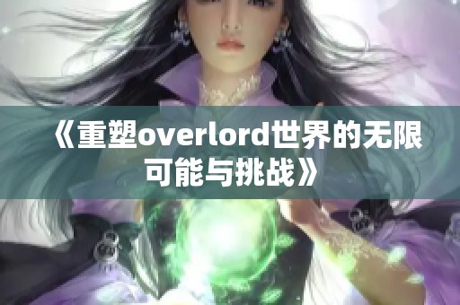 《重塑overlord世界的无限可能与挑战》