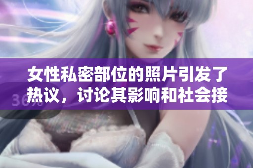 女性私密部位的照片引发了热议，讨论其影响和社会接受度。