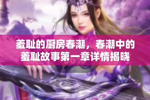 羞耻的厨房春潮，春潮中的羞耻故事第一章详情揭晓