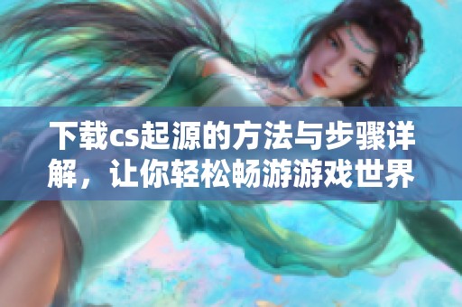 下载cs起源的方法与步骤详解，让你轻松畅游游戏世界