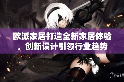 欧派家居打造全新家居体验，创新设计引领行业趋势
