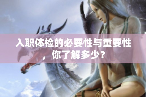 入职体检的必要性与重要性，你了解多少？