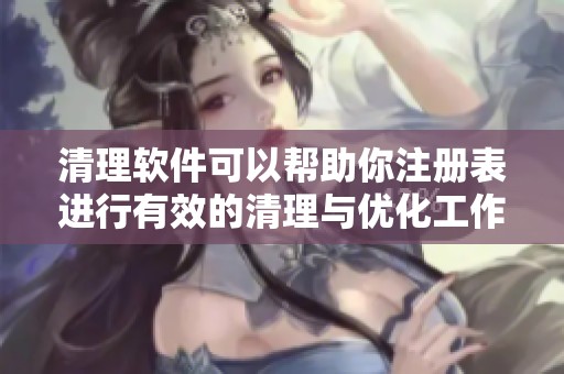 清理软件可以帮助你注册表进行有效的清理与优化工作