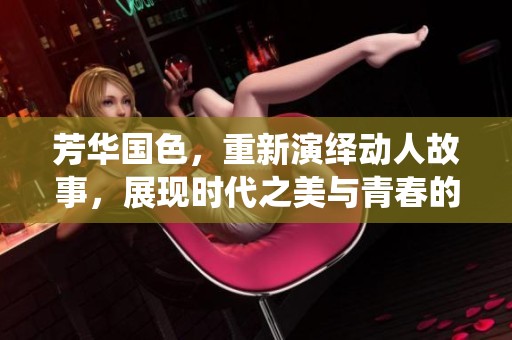 芳华国色，重新演绎动人故事，展现时代之美与青春的力量