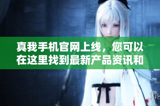 真我手机官网上线，您可以在这里找到最新产品资讯和精彩活动内容