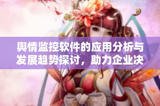 舆情监控软件的应用分析与发展趋势探讨，助力企业决策与市场调整