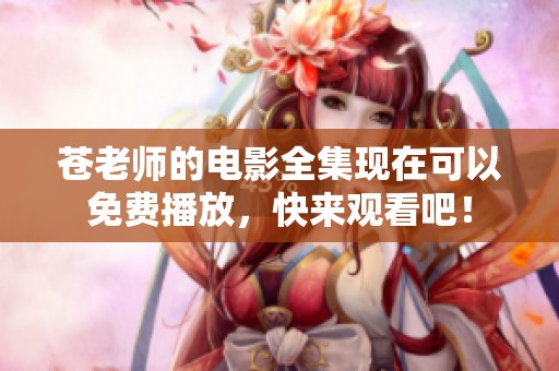 苍老师的电影全集现在可以免费播放，快来观看吧！