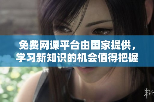 免费网课平台由国家提供，学习新知识的机会值得把握
